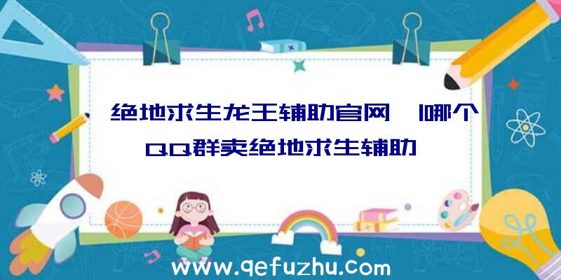 「绝地求生龙王辅助官网」|哪个QQ群卖绝地求生辅助